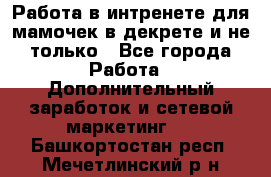 Работа в интренете для мамочек в декрете и не только - Все города Работа » Дополнительный заработок и сетевой маркетинг   . Башкортостан респ.,Мечетлинский р-н